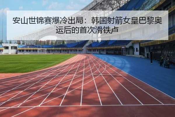 安山世锦赛爆冷出局：韩国射箭女皇巴黎奥运后的首次滑铁卢