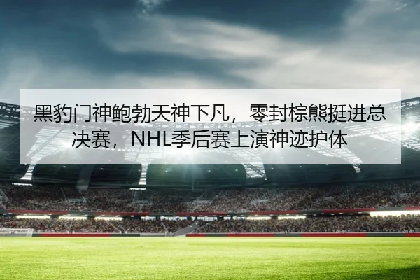 黑豹门神鲍勃天神下凡，零封棕熊挺进总决赛，NHL季后赛上演神迹护体
