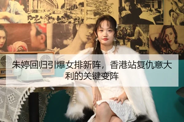 朱婷回归引爆女排新阵，香港站复仇意大利的关键变阵