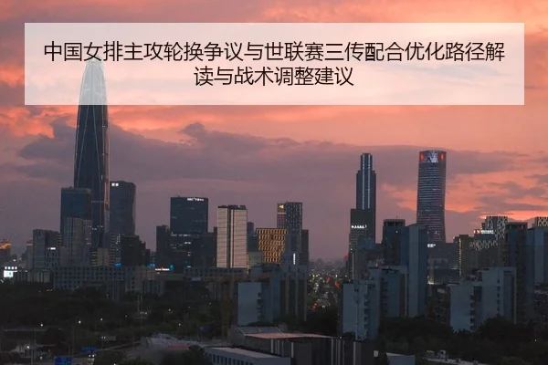 中国女排主攻轮换争议与世联赛三传配合优化路径解读与战术调整建议