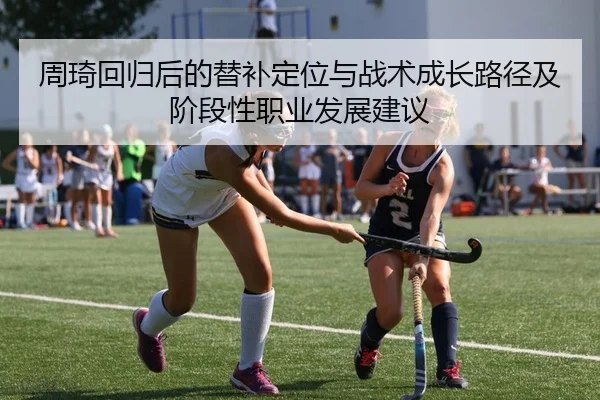 周琦回归后的替补定位与战术成长路径及阶段性职业发展建议